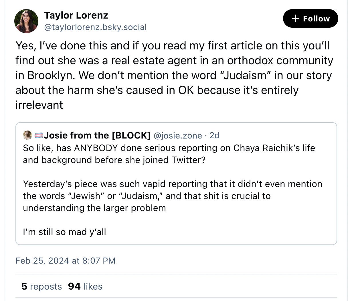 JOSIE RIESMAN: So like, has ANYBODY done serious reporting on Chaya Raichik’s life and background before she joined Twitter? Yesterday’s piece was such vapid reporting that it didn’t even mention the words “Jewish” or “Judaism,” and that shit is crucial to understanding the larger problem. I’m still so mad y’all. LORENZ: Yes, I’ve done this and if you read my first article on this you’ll find out she was a real estate agent in an orthodox community in Brooklyn. We don’t mention the word “Judaism” in our story about the harm she’s caused in OK because it’s entirely irrelevant 